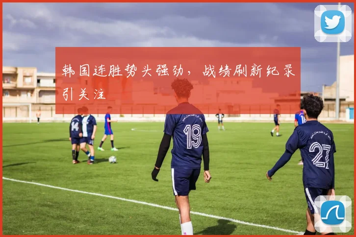 韩国连胜势头强劲，战绩刷新纪录引关注