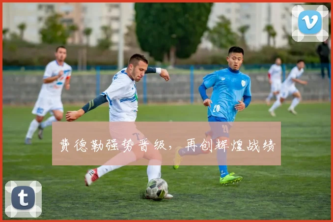 费德勒强势晋级，再创辉煌战绩