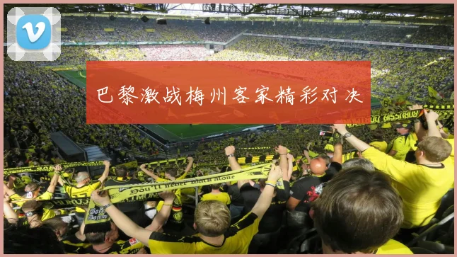 巴黎激战梅州客家精彩对决