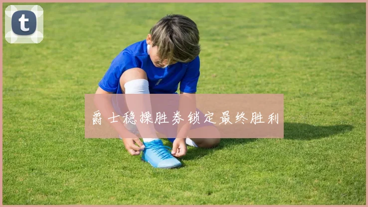 爵士稳操胜券锁定最终胜利