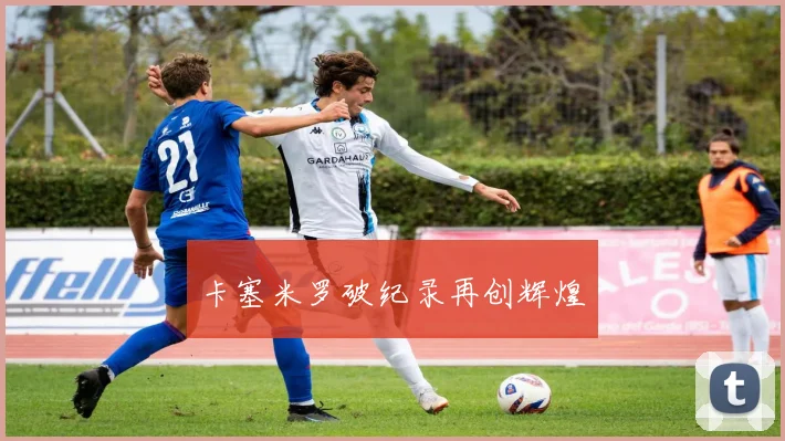 卡塞米罗破纪录再创辉煌