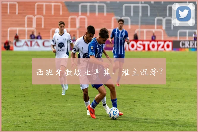 西班牙激战土耳其，谁主沉浮？