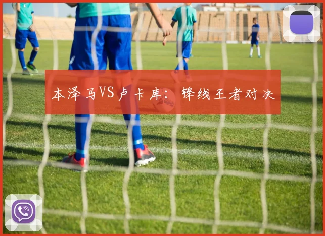 本泽马VS卢卡库：锋线王者对决