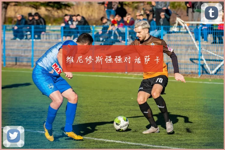 维尼修斯强强对话萨卡