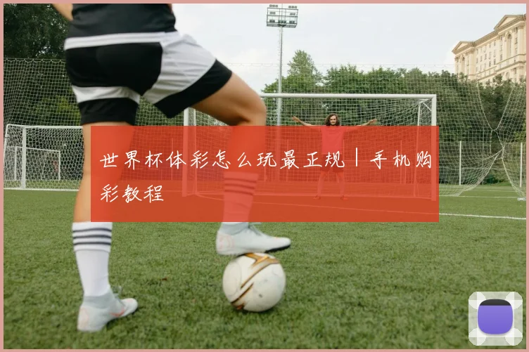 世界杯体彩怎么玩最正规｜手机购彩教程