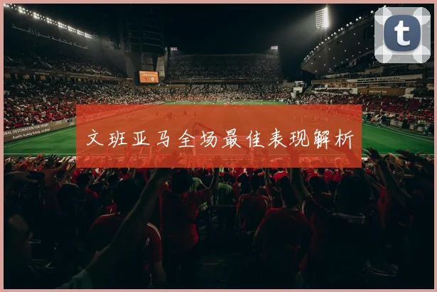 文班亚马全场最佳表现解析