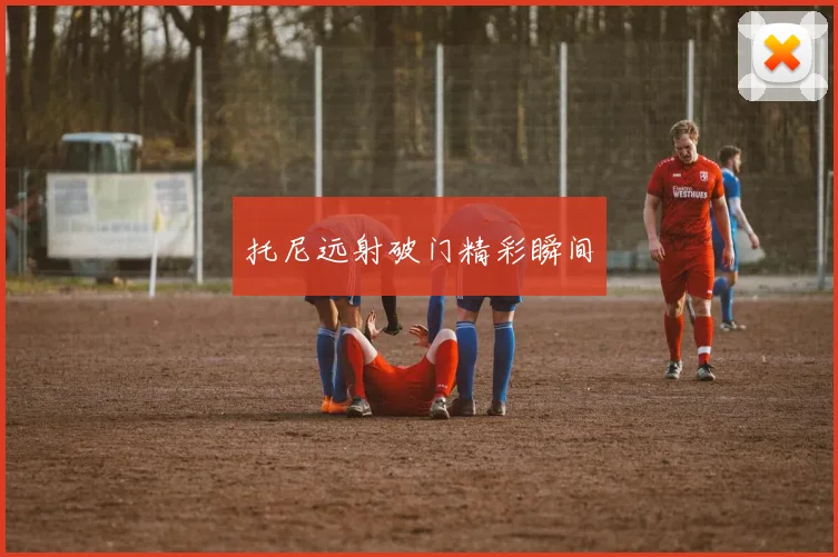 托尼远射破门精彩瞬间