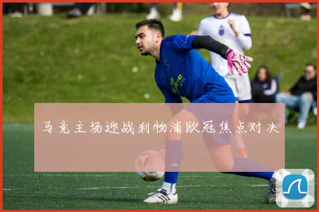 马竞主场迎战利物浦欧冠焦点对决