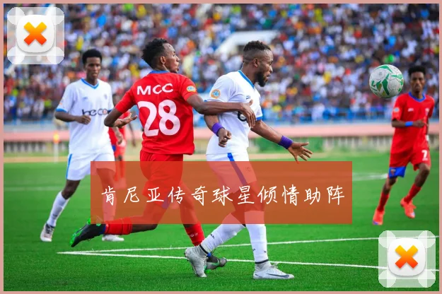 肯尼亚传奇球星倾情助阵