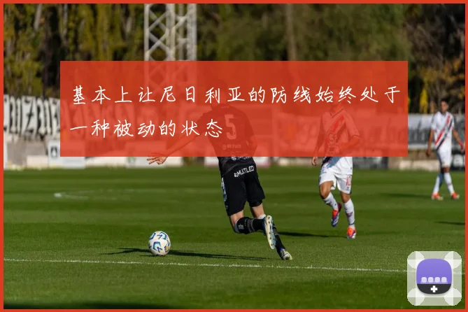 基本上让尼日利亚的防线始终处于一种被动的状态
