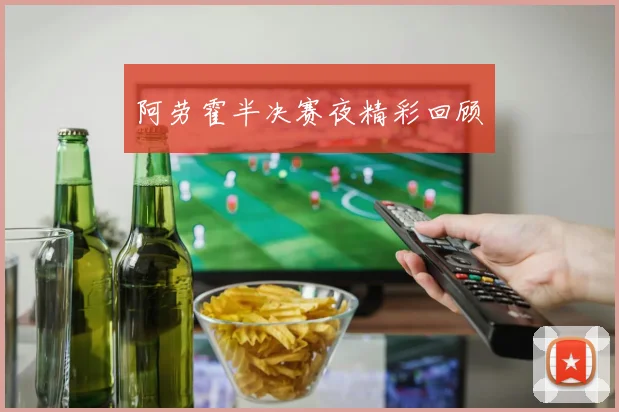 阿劳霍半决赛夜精彩回顾