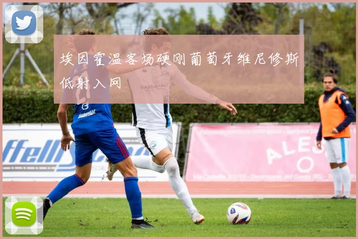 埃因霍温客场硬刚葡萄牙维尼修斯低射入网
