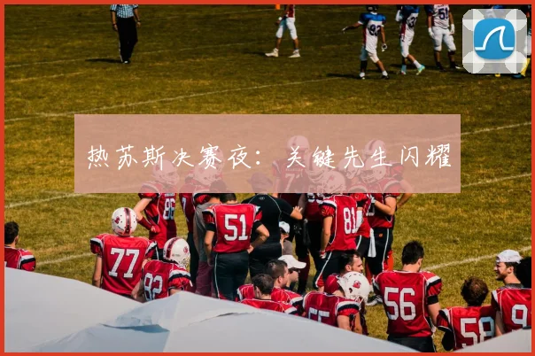 热苏斯决赛夜：关键先生闪耀