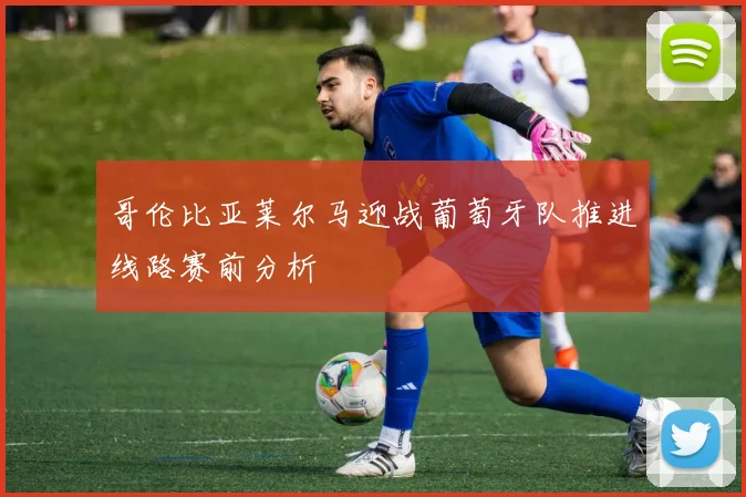 哥伦比亚莱尔马迎战葡萄牙队推进线路赛前分析