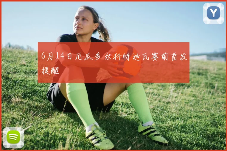 6月14日厄瓜多尔科特迪瓦赛前首发提醒