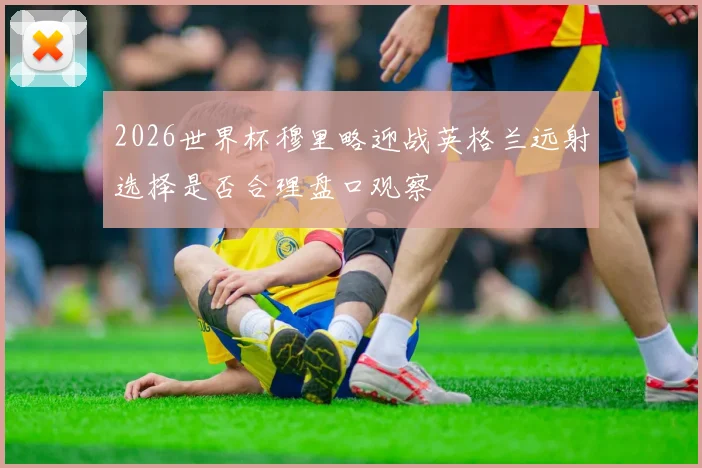 2026世界杯穆里略迎战英格兰远射选择是否合理盘口观察