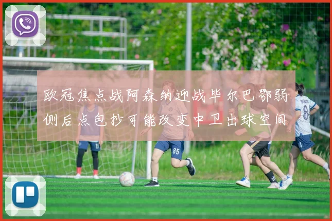 欧冠焦点战阿森纳迎战毕尔巴鄂弱侧后点包抄可能改变中卫出球空间
