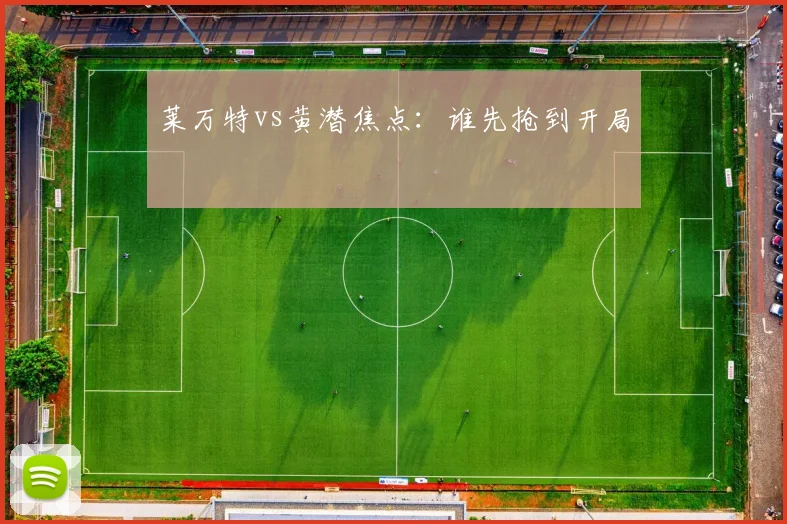 莱万特vs黄潜焦点:谁先抢到开局