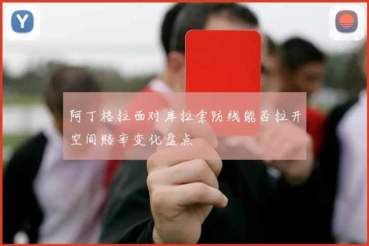 阿丁格拉面对库拉索防线能否拉开空间赔率变化盘点