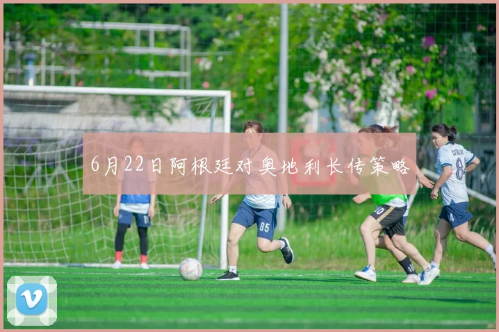 6月22日阿根廷对奥地利长传策略