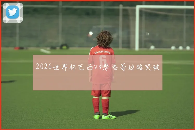 2026世界杯巴西vs摩洛哥边路突破