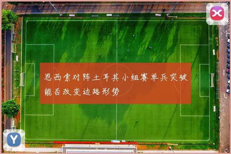 恩西索对阵土耳其小组赛单兵突破能否改变边路形势