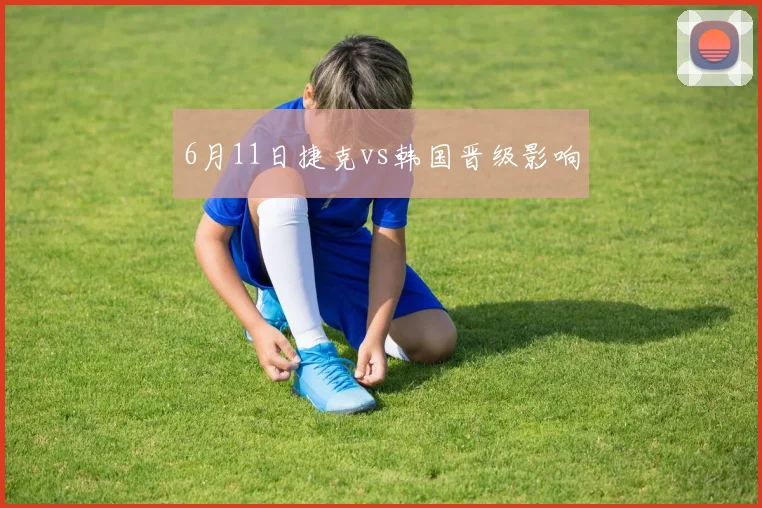 6月11日捷克vs韩国晋级影响