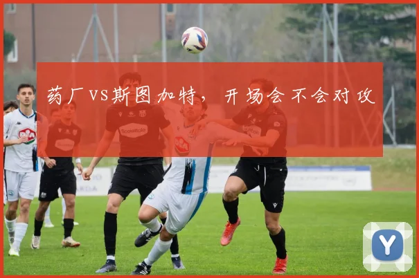 药厂vs斯图加特,开场会不会对攻