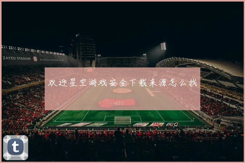 欢迎星空游戏安全下载来源怎么找