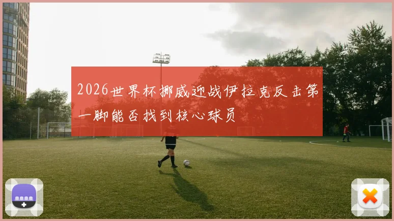 2026世界杯挪威迎战伊拉克反击第一脚能否找到核心球员