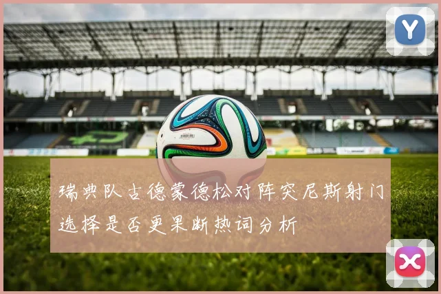 瑞典队古德蒙德松对阵突尼斯射门选择是否更果断热词分析