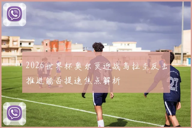 2026世界杯奥尔莫迎战乌拉圭反击推进能否提速焦点解析