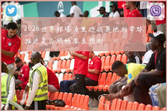 2026世界杯塔马里迎战奥地利带球推进是否顺畅深度预测