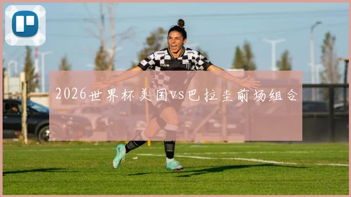 2026世界杯美国vs巴拉圭前场组合