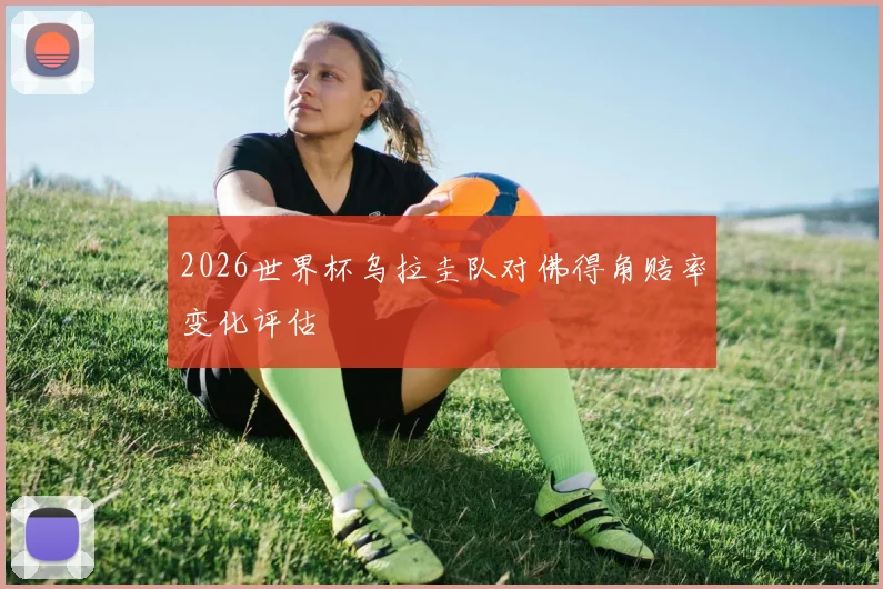 2026世界杯乌拉圭队对佛得角赔率变化评估