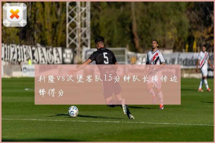 科隆vs汉堡客队15分钟队长横传边锋得分