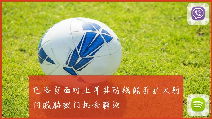巴洛贡面对土耳其防线能否扩大射门威胁破门机会解读
