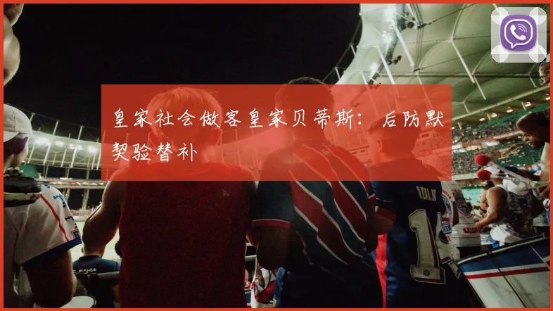 皇家社会做客皇家贝蒂斯:后防默契验替补