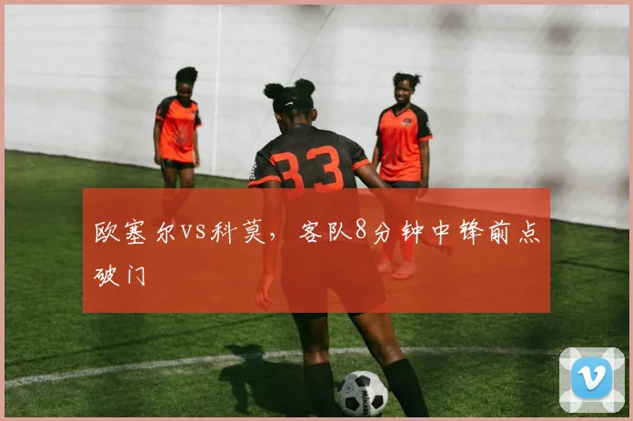 欧塞尔vs科莫，客队8分钟中锋前点破门