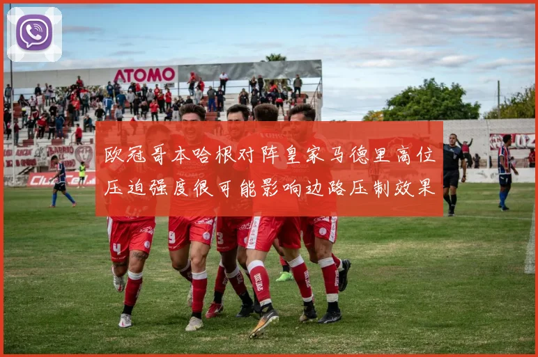 欧冠哥本哈根对阵皇家马德里高位压迫强度很可能影响边路压制效果