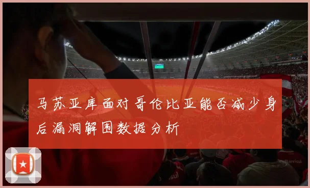 马苏亚库面对哥伦比亚能否减少身后漏洞解围数据分析
