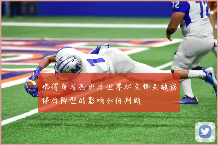 佛得角与西班牙世界杯交锋关键伤停对阵型的影响如何判断