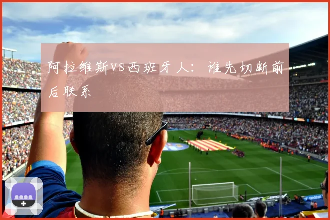 阿拉维斯vs西班牙人:谁先切断前后联系