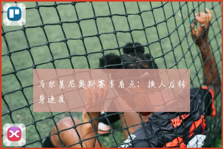 马尔基尼奥斯赛季看点:换人后转身速度