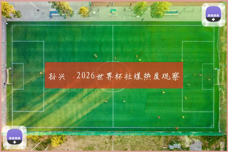 孙兴慜2026世界杯社媒热度观察