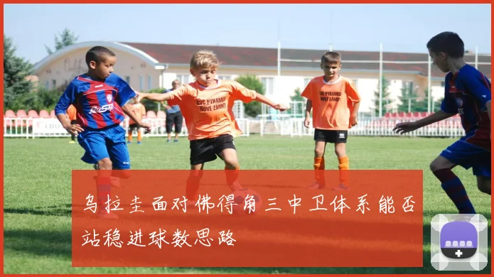 乌拉圭面对佛得角三中卫体系能否站稳进球数思路