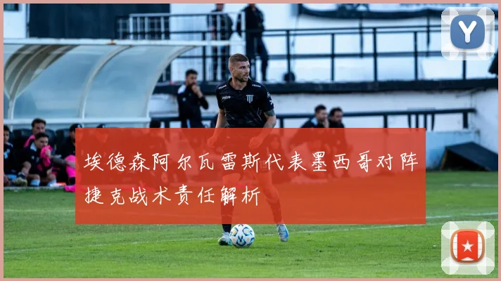 埃德森阿尔瓦雷斯代表墨西哥对阵捷克战术责任解析