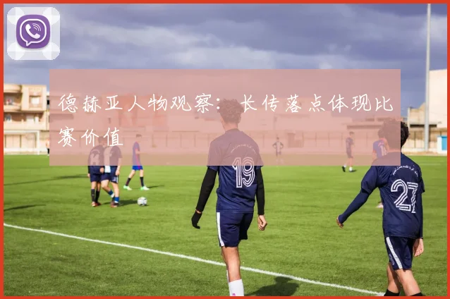 德赫亚人物观察:长传落点体现比赛价值