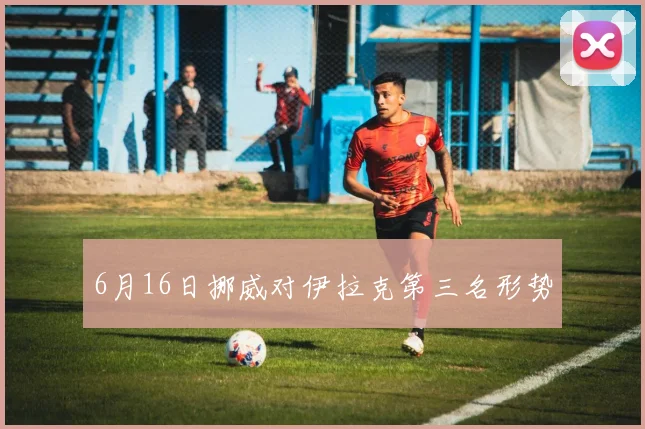 6月16日挪威对伊拉克第三名形势