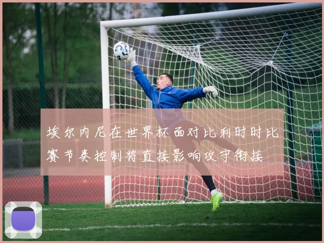 埃尔内尼在世界杯面对比利时时比赛节奏控制将直接影响攻守衔接
